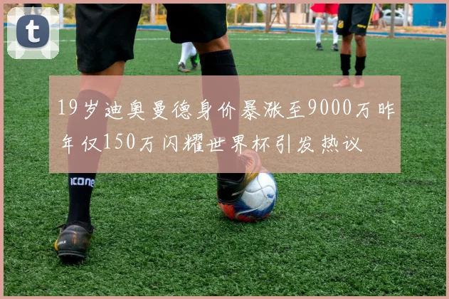 19岁迪奥曼德身价暴涨至9000万昨年仅150万闪耀世界杯引发热议