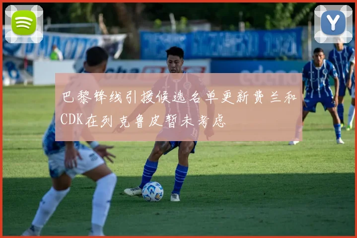 巴黎锋线引援候选名单更新费兰和CDK在列克鲁皮暂未考虑