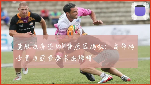 曼联放弃签约M费原因揭秘：高昂转会费与薪资要求成障碍