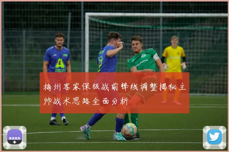 梅州客家保级战前锋线调整揭秘主帅战术思路全面分析