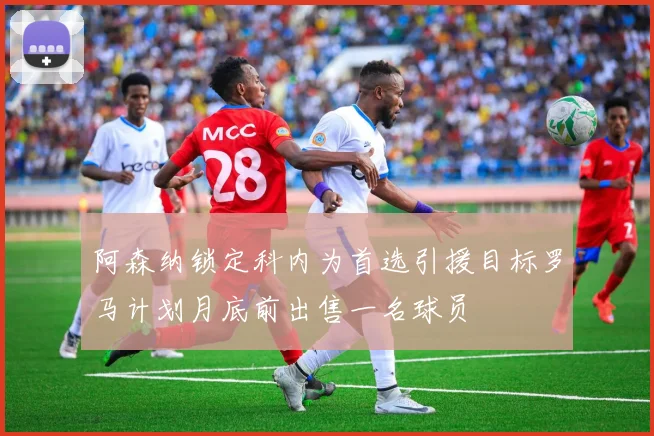 阿森纳锁定科内为首选引援目标罗马计划月底前出售一名球员