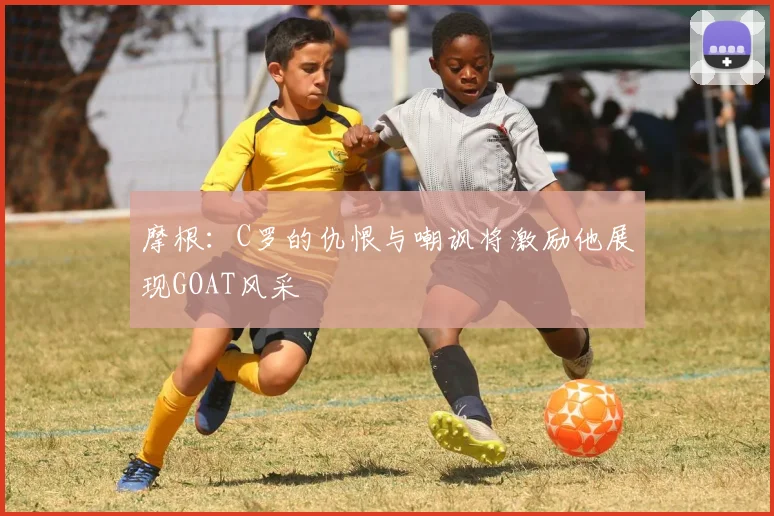 摩根：C罗的仇恨与嘲讽将激励他展现GOAT风采