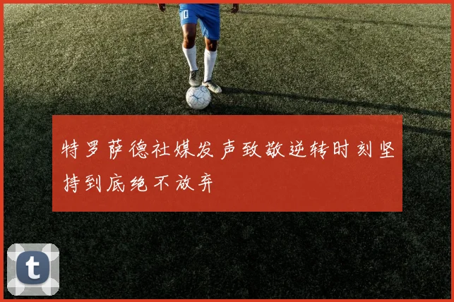 特罗萨德社媒发声致敬逆转时刻坚持到底绝不放弃