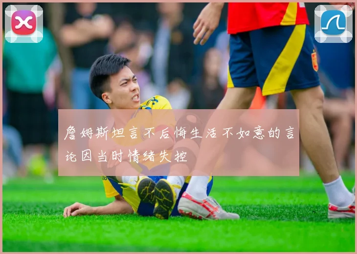 詹姆斯坦言不后悔生活不如意的言论因当时情绪失控