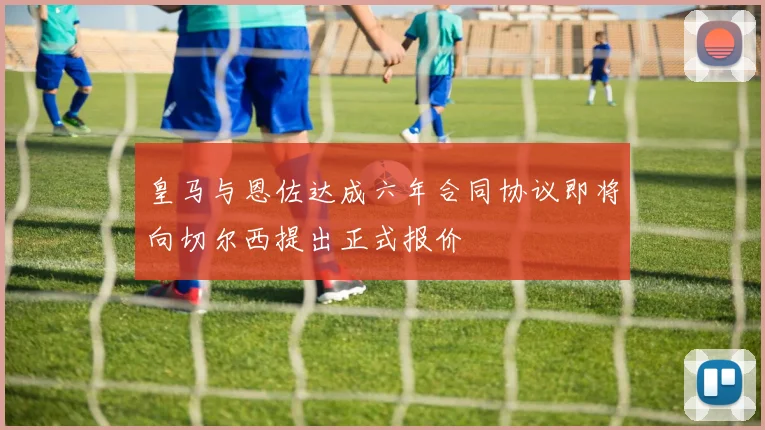 皇马与恩佐达成六年合同协议即将向切尔西提出正式报价