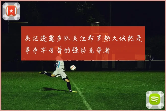 美记透露多队关注希罗热火依然是争夺字母哥的强劲竞争者