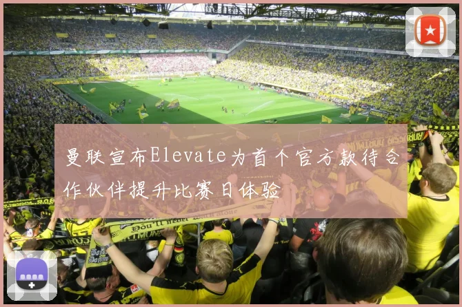 曼联宣布Elevate为首个官方款待合作伙伴提升比赛日体验
