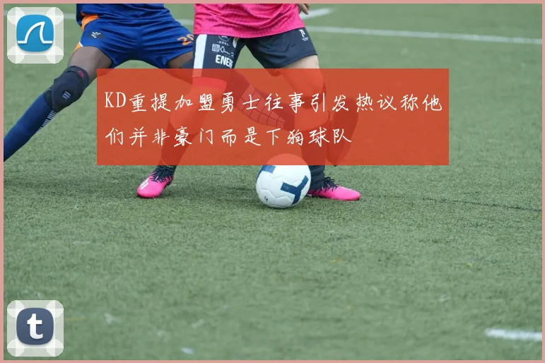 KD重提加盟勇士往事引发热议称他们并非豪门而是下狗球队