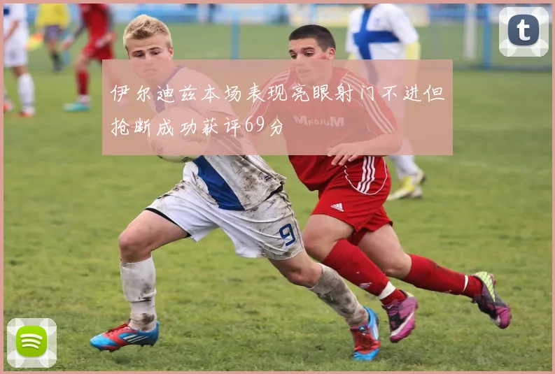 伊尔迪兹本场表现亮眼射门不进但抢断成功获评69分