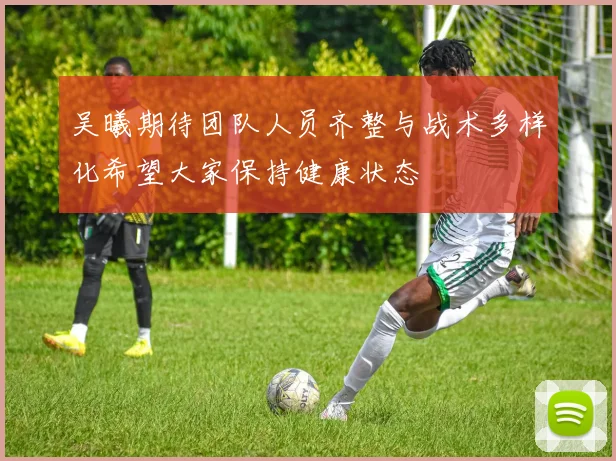 吴曦期待团队人员齐整与战术多样化希望大家保持健康状态