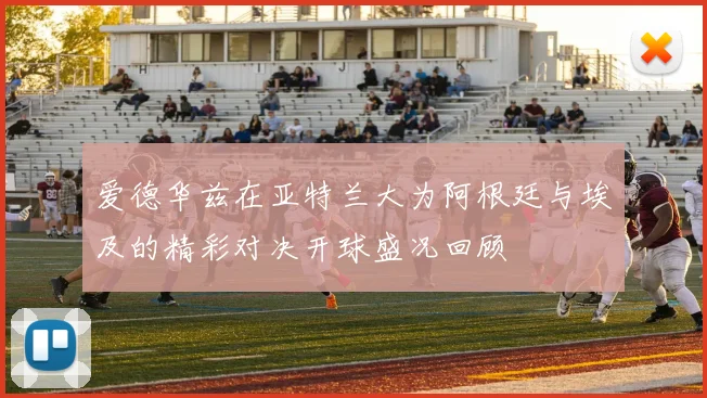 爱德华兹在亚特兰大为阿根廷与埃及的精彩对决开球盛况回顾