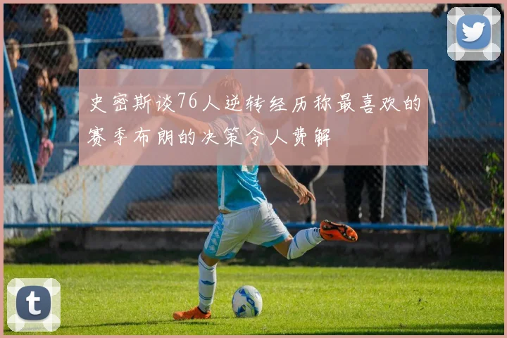 史密斯谈76人逆转经历称最喜欢的赛季布朗的决策令人费解