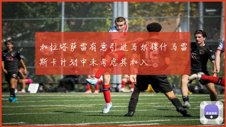 加拉塔萨雷有意引进马尔穆什马雷斯卡计划中未考虑其加入