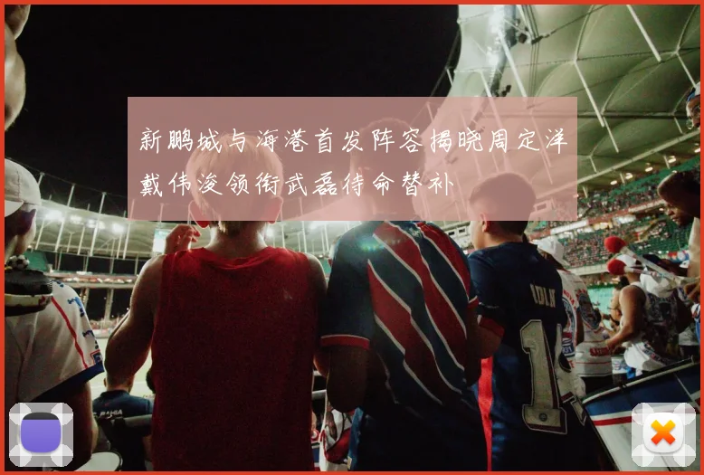 新鹏城与海港首发阵容揭晓周定洋戴伟浚领衔武磊待命替补