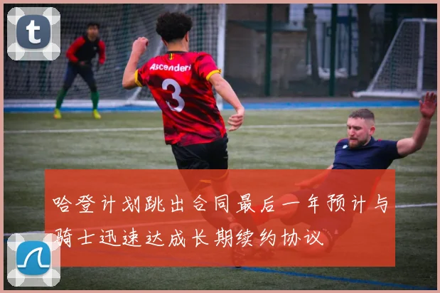 哈登计划跳出合同最后一年预计与骑士迅速达成长期续约协议