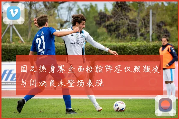 国足热身赛全面检验阵容仅颜骏凌与闫炳良未登场表现
