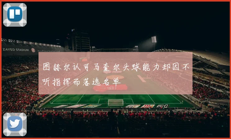 图赫尔认可马奎尔头球能力却因不听指挥而落选名单